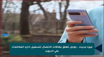 ميزة جديدة.. جوجل تطلق بطاقات الاتصال لتسهيل إدارة المكالمات على أندرويد